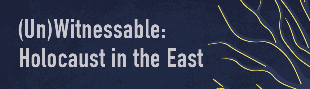 [Un]Witnessable: Holocaust in the East